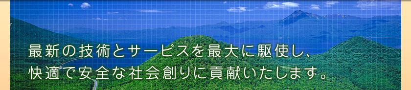 最新の技術とサービスを最大に駆使し、快適で安全な社会創りに貢献いたします。